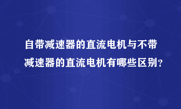 自带减速器的直流电机与不带减速器的直流电机有哪些区别？