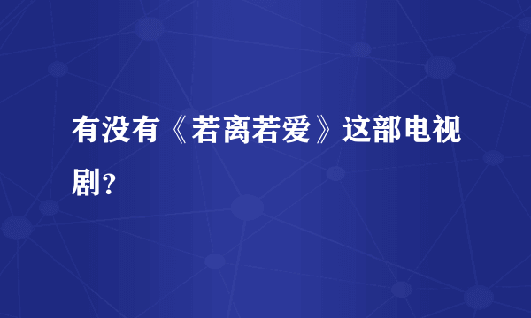 有没有《若离若爱》这部电视剧？