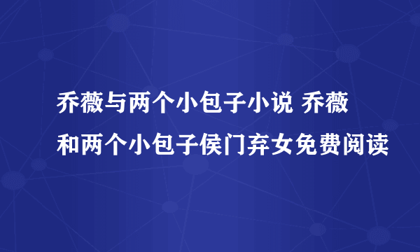 乔薇与两个小包子小说 乔薇和两个小包子侯门弃女免费阅读