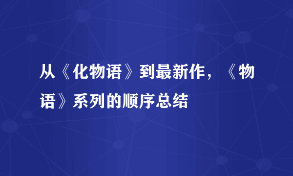 从《化物语》到最新作，《物语》系列的顺序总结