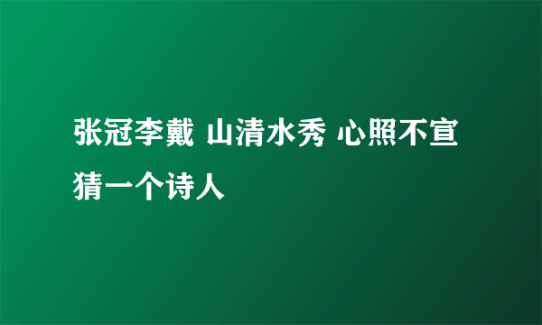 张冠李戴 山清水秀 心照不宣 猜一个诗人