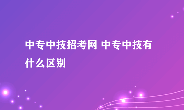 中专中技招考网 中专中技有什么区别