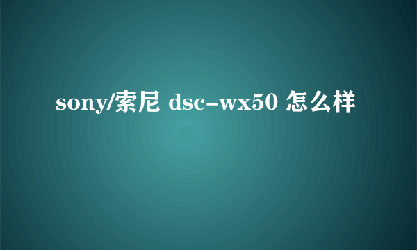 sony/索尼 dsc-wx50 怎么样