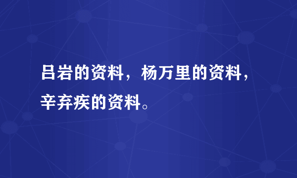 吕岩的资料，杨万里的资料，辛弃疾的资料。