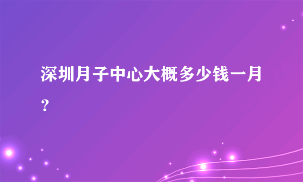 深圳月子中心大概多少钱一月？