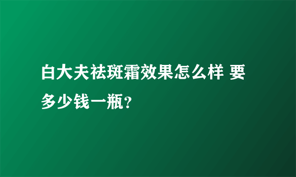 白大夫祛斑霜效果怎么样 要多少钱一瓶？