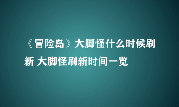 《冒险岛》大脚怪什么时候刷新 大脚怪刷新时间一览