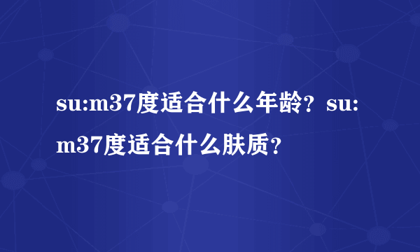 su:m37度适合什么年龄？su:m37度适合什么肤质？