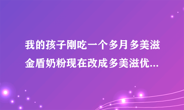 我的孩子刚吃一个多月多美滋金盾奶粉现在改成多美滋优阶的行吗对孩子有坏处吗