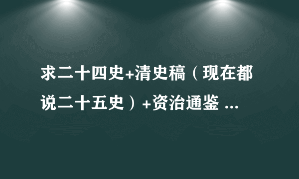 求二十四史+清史稿（现在都说二十五史）+资治通鉴 中国历代帝王史 全译txt电子书？？？