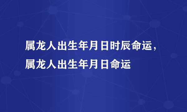 属龙人出生年月日时辰命运，属龙人出生年月日命运