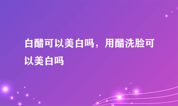 白醋可以美白吗，用醋洗脸可以美白吗