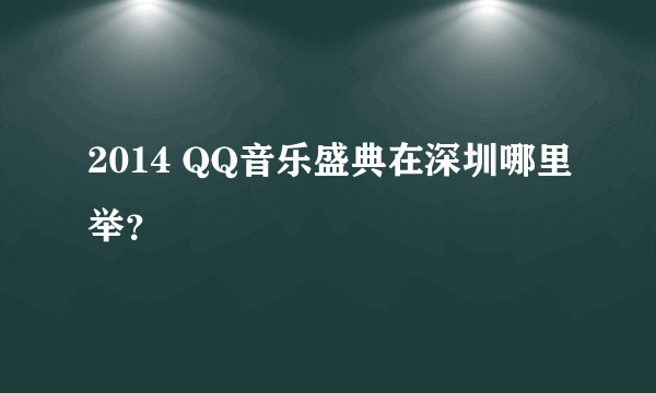 2014 QQ音乐盛典在深圳哪里举？