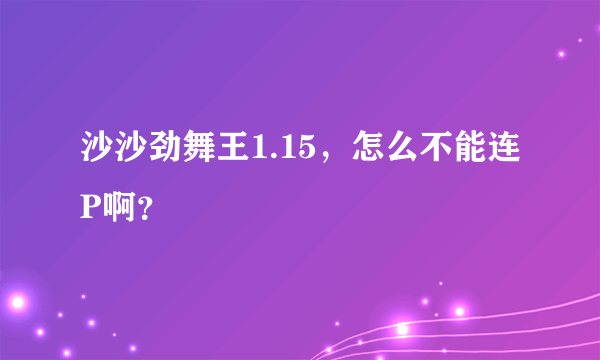 沙沙劲舞王1.15，怎么不能连P啊？