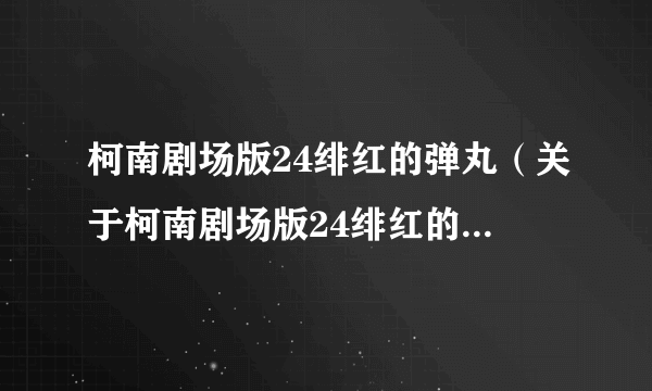 柯南剧场版24绯红的弹丸（关于柯南剧场版24绯红的弹丸的简介）