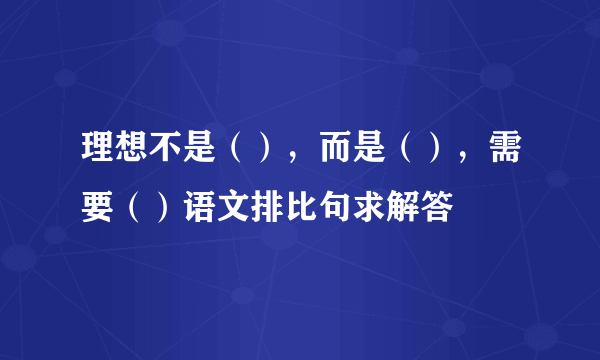 理想不是（），而是（），需要（）语文排比句求解答