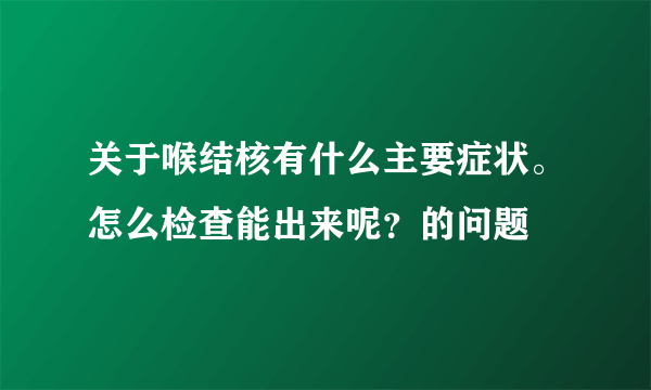 关于喉结核有什么主要症状。怎么检查能出来呢？的问题