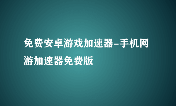 免费安卓游戏加速器-手机网游加速器免费版