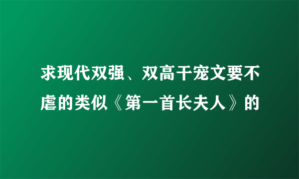 求现代双强、双高干宠文要不虐的类似《第一首长夫人》的