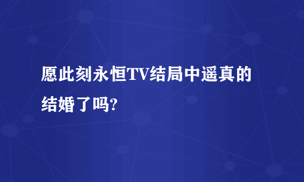 愿此刻永恒TV结局中遥真的结婚了吗?