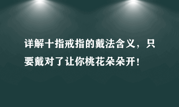 详解十指戒指的戴法含义，只要戴对了让你桃花朵朵开！