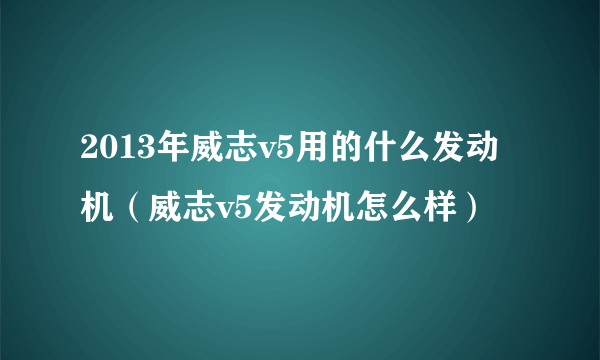 2013年威志v5用的什么发动机（威志v5发动机怎么样）