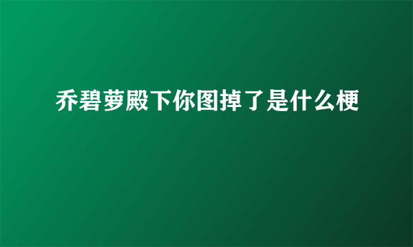 乔碧萝殿下你图掉了是什么梗