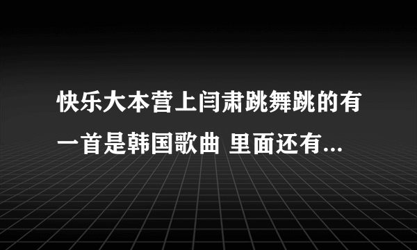 快乐大本营上闫肃跳舞跳的有一首是韩国歌曲 里面还有一个 像是照镜子的动作，这首歌叫什么？