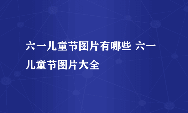 六一儿童节图片有哪些 六一儿童节图片大全