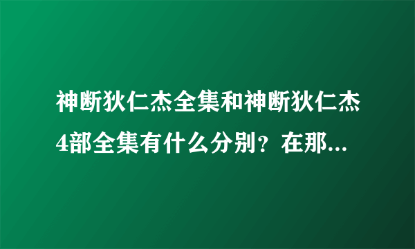 神断狄仁杰全集和神断狄仁杰4部全集有什么分别？在那地方观看？