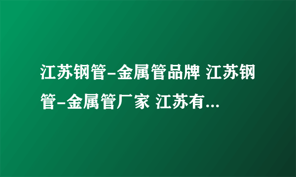 江苏钢管-金属管品牌 江苏钢管-金属管厂家 江苏有哪些钢管-金属管品牌【品牌库】