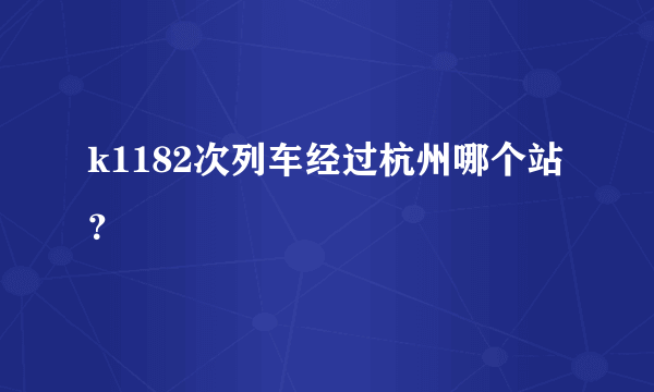 k1182次列车经过杭州哪个站？