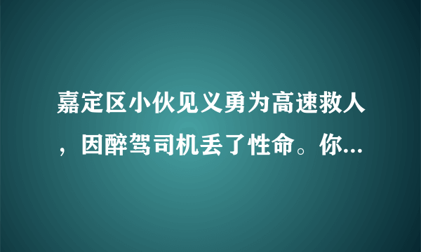 嘉定区小伙见义勇为高速救人，因醉驾司机丢了性命。你怎么看？