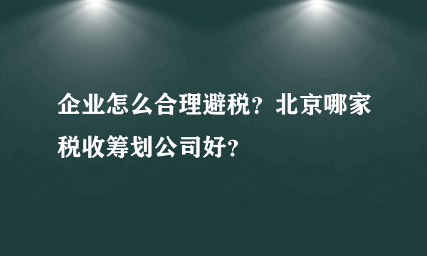 企业怎么合理避税？北京哪家税收筹划公司好？