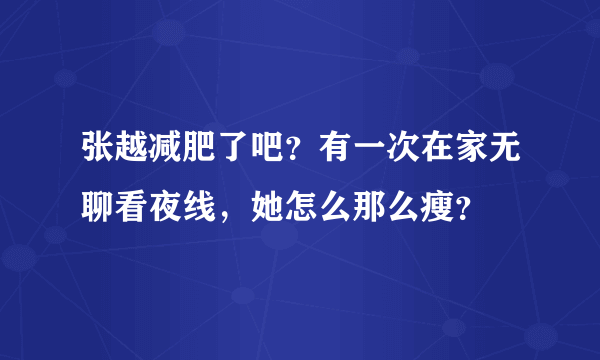 张越减肥了吧？有一次在家无聊看夜线，她怎么那么瘦？