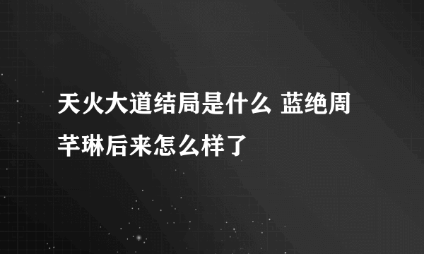 天火大道结局是什么 蓝绝周芊琳后来怎么样了