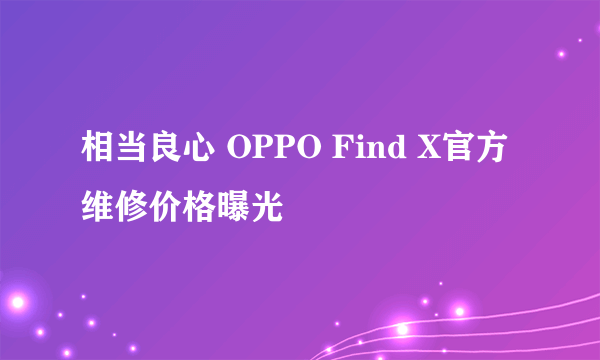 相当良心 OPPO Find X官方维修价格曝光