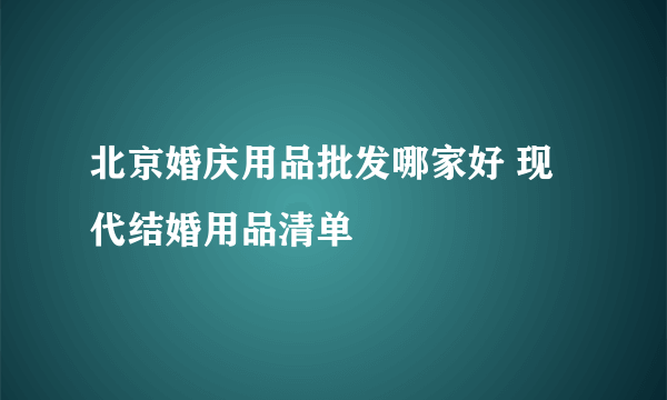 北京婚庆用品批发哪家好 现代结婚用品清单