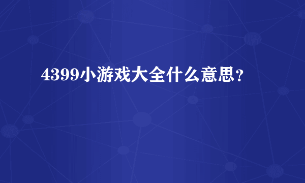 4399小游戏大全什么意思？