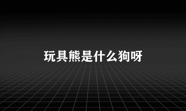 玩具熊是什么狗呀