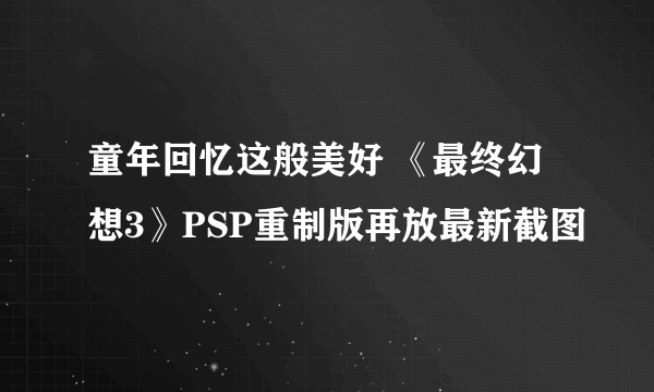 童年回忆这般美好 《最终幻想3》PSP重制版再放最新截图