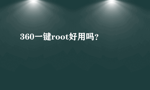 360一键root好用吗？