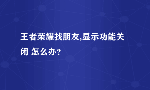 王者荣耀找朋友,显示功能关闭 怎么办？