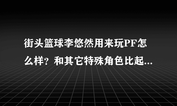 街头篮球李悠然用来玩PF怎么样？和其它特殊角色比起来好在哪？差在哪？越详细越好