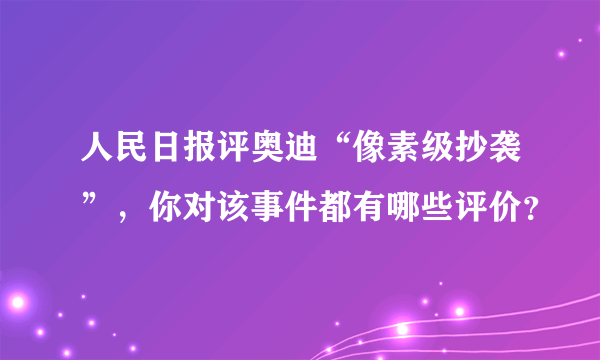 人民日报评奥迪“像素级抄袭”，你对该事件都有哪些评价？