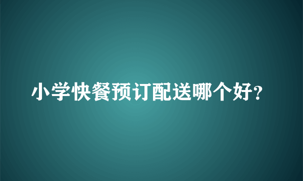 小学快餐预订配送哪个好？