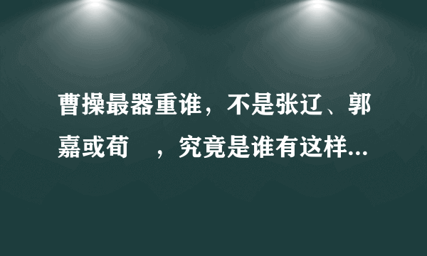 曹操最器重谁，不是张辽、郭嘉或荀彧，究竟是谁有这样的殊荣？