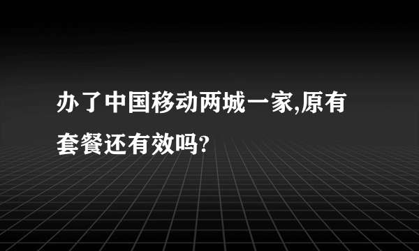 办了中国移动两城一家,原有套餐还有效吗?