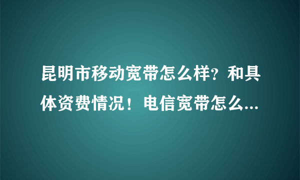 昆明市移动宽带怎么样？和具体资费情况！电信宽带怎么样！具体资费情况！还有送手机啊什么！要具体！谢谢