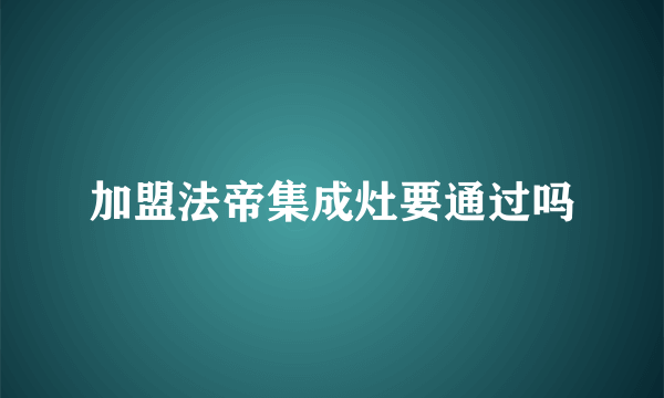 加盟法帝集成灶要通过吗